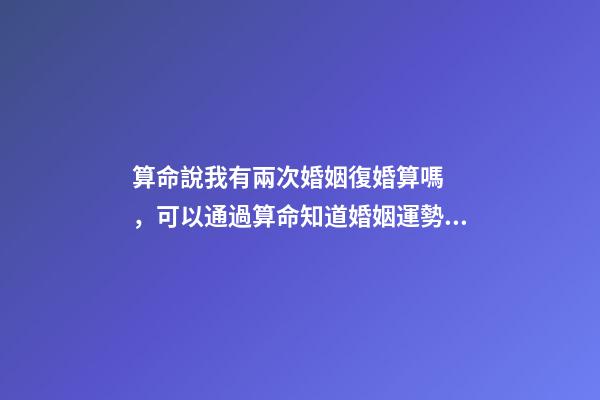 算命說我有兩次婚姻復婚算嗎，可以通過算命知道婚姻運勢嗎